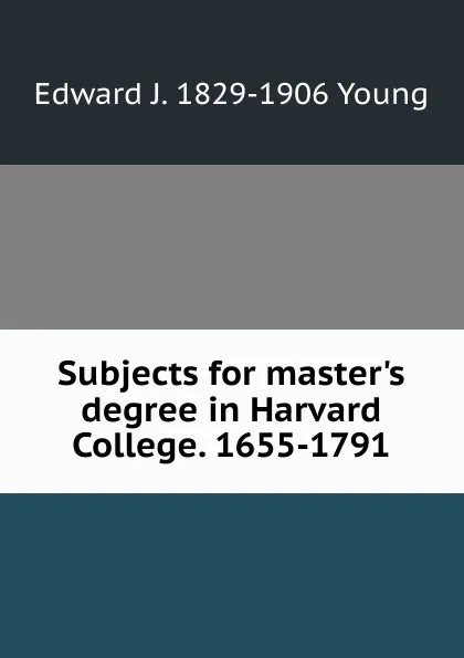 Обложка книги Subjects for master.s degree in Harvard College. 1655-1791, Edward J. 1829-1906 Young