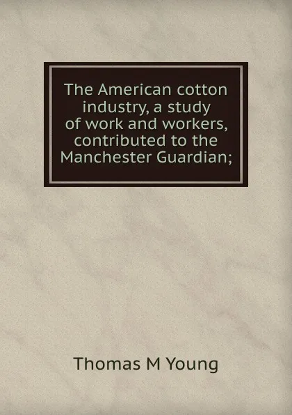 Обложка книги The American cotton industry, a study of work and workers, contributed to the Manchester Guardian;, Thomas M Young