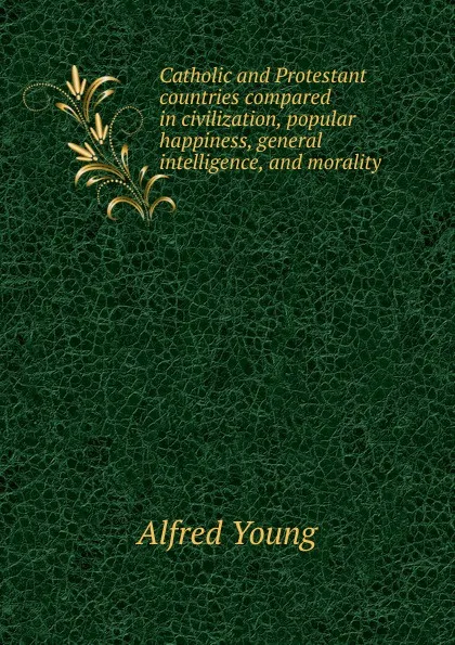 Обложка книги Catholic and Protestant countries compared in civilization, popular happiness, general intelligence, and morality, Alfred Young