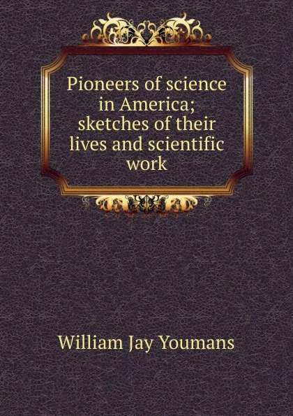 Обложка книги Pioneers of science in America; sketches of their lives and scientific work, William Jay Youmans