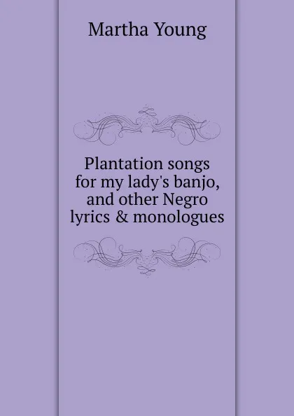 Обложка книги Plantation songs for my lady.s banjo, and other Negro lyrics . monologues, Martha Young