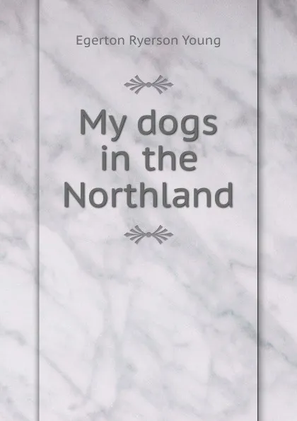 Обложка книги My dogs in the Northland, Egerton Ryerson Young