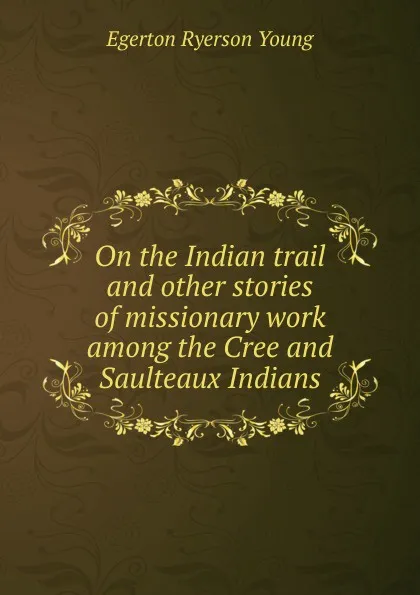 Обложка книги On the Indian trail and other stories of missionary work among the Cree and Saulteaux Indians, Egerton Ryerson Young