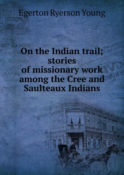 Обложка книги On the Indian trail; stories of missionary work among the Cree and Saulteaux Indians, Egerton Ryerson Young