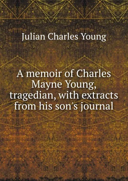 Обложка книги A memoir of Charles Mayne Young, tragedian, with extracts from his son.s journal, Julian Charles Young