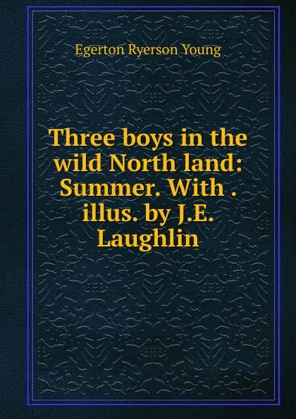 Обложка книги Three boys in the wild North land: Summer. With . illus. by J.E. Laughlin, Egerton Ryerson Young