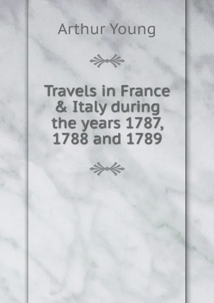 Обложка книги Travels in France . Italy during the years 1787, 1788 and 1789, Arthur Young