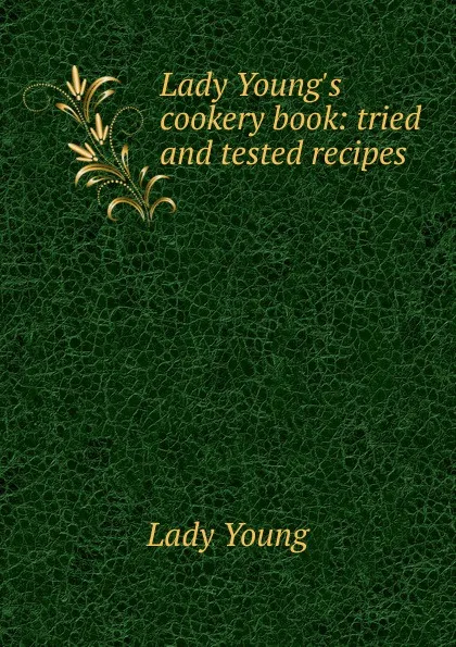 Обложка книги Lady Young.s cookery book: tried and tested recipes, Lady Young