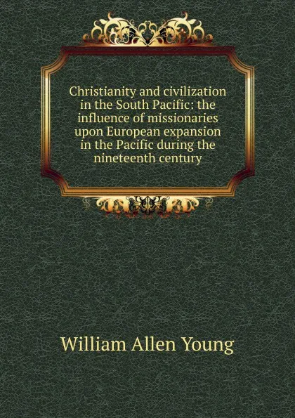 Обложка книги Christianity and civilization in the South Pacific: the influence of missionaries upon European expansion in the Pacific during the nineteenth century, William Allen Young