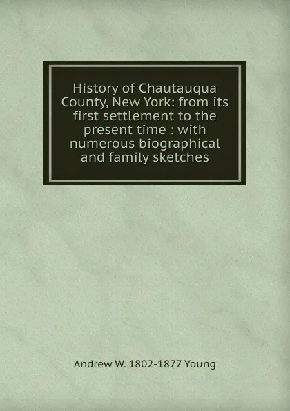 Обложка книги History of Chautauqua County, New York: from its first settlement to the present time : with numerous biographical and family sketches, Andrew W. 1802-1877 Young