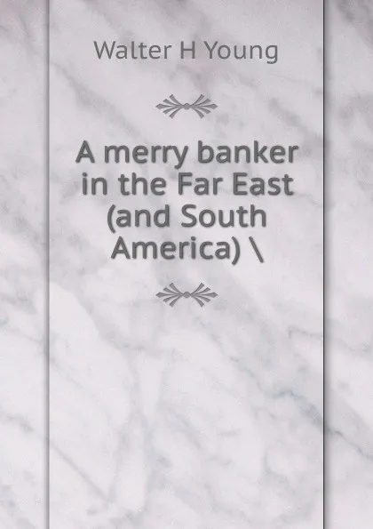 Обложка книги A merry banker in the Far East (and South America) ., Walter H Young