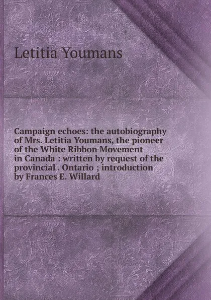 Обложка книги Campaign echoes: the autobiography of Mrs. Letitia Youmans, the pioneer of the White Ribbon Movement in Canada : written by request of the provincial . Ontario ; introduction by Frances E. Willard, Letitia Youmans