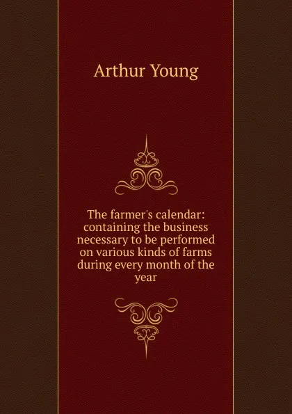 Обложка книги The farmer.s calendar: containing the business necessary to be performed on various kinds of farms during every month of the year, Arthur Young