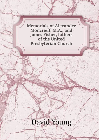 Обложка книги Memorials of Alexander Moncrieff, M.A., and James Fisher, fathers of the United Presbyterian Church, David Young