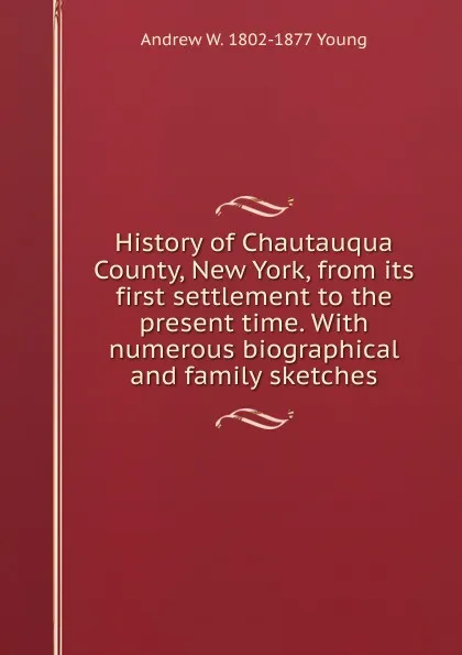 Обложка книги History of Chautauqua County, New York, from its first settlement to the present time. With numerous biographical and family sketches, Andrew W. 1802-1877 Young
