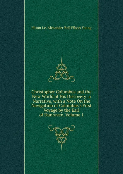 Обложка книги Christopher Columbus and the New World of His Discovery; a Narrative, with a Note On the Navigation of Columbus.s First Voyage by the Earl of Dunraven, Volume 1, Alexander Bell Filson Young