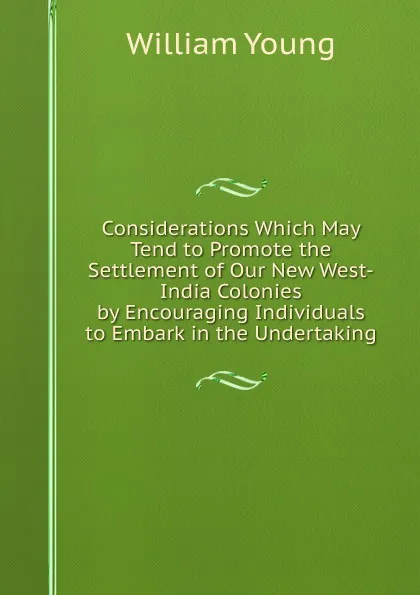 Обложка книги Considerations Which May Tend to Promote the Settlement of Our New West-India Colonies by Encouraging Individuals to Embark in the Undertaking, William Young