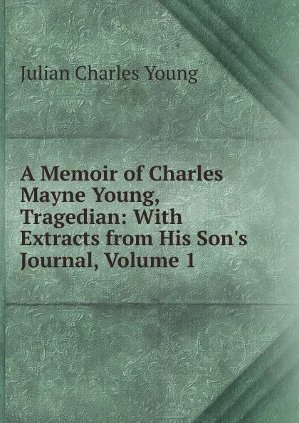 Обложка книги A Memoir of Charles Mayne Young, Tragedian: With Extracts from His Son.s Journal, Volume 1, Julian Charles Young