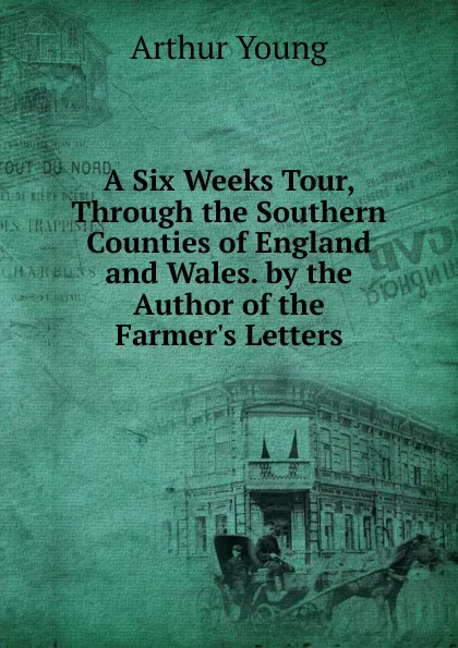 Обложка книги A Six Weeks Tour, Through the Southern Counties of England and Wales. by the Author of the Farmer.s Letters, Arthur Young