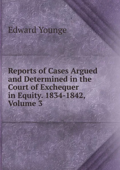 Обложка книги Reports of Cases Argued and Determined in the Court of Exchequer in Equity. 1834-1842, Volume 3, Edward Younge