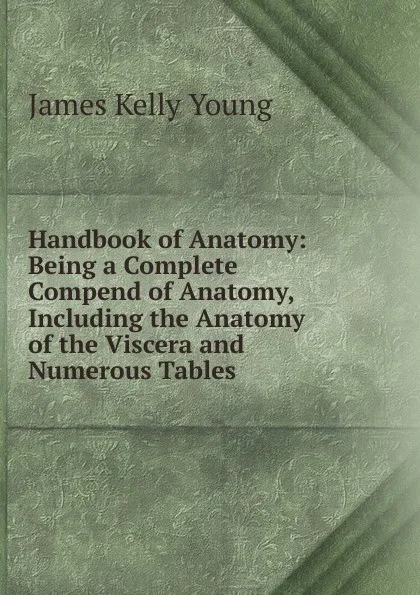 Обложка книги Handbook of Anatomy: Being a Complete Compend of Anatomy, Including the Anatomy of the Viscera and Numerous Tables, James Kelly Young