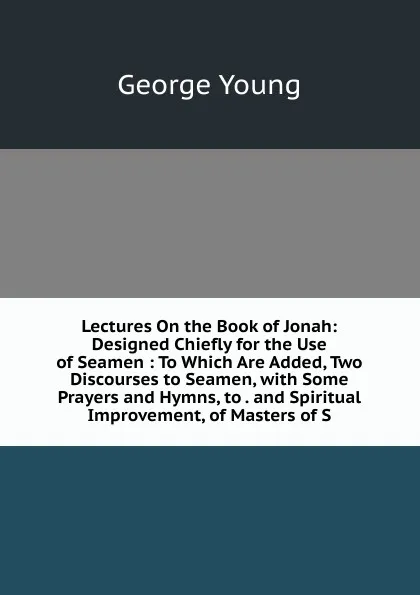 Обложка книги Lectures On the Book of Jonah: Designed Chiefly for the Use of Seamen : To Which Are Added, Two Discourses to Seamen, with Some Prayers and Hymns, to . and Spiritual Improvement, of Masters of S, George Young