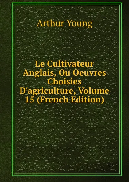 Обложка книги Le Cultivateur Anglais, Ou Oeuvres Choisies D.agriculture, Volume 15 (French Edition), Arthur Young