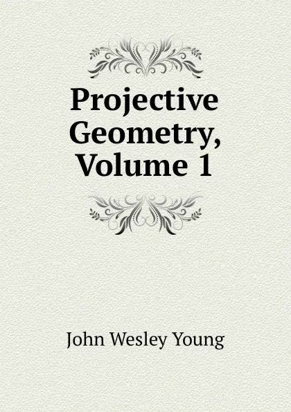 Обложка книги Projective Geometry, Volume 1, John Wesley Young