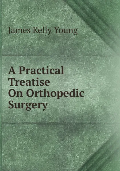 Обложка книги A Practical Treatise On Orthopedic Surgery ., James Kelly Young