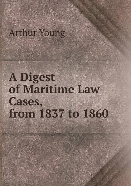 Обложка книги A Digest of Maritime Law Cases, from 1837 to 1860, Arthur Young