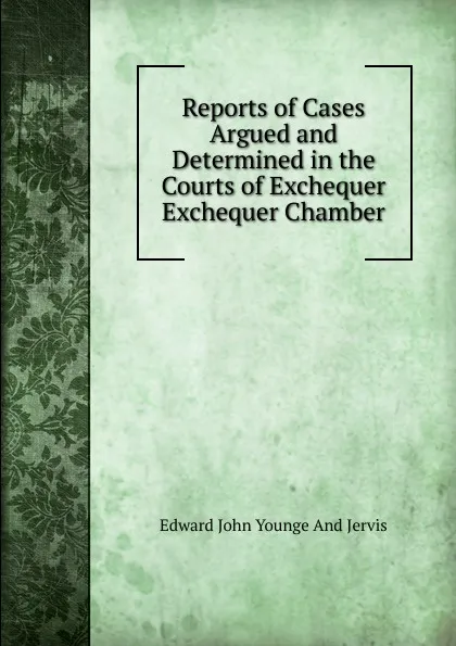 Обложка книги Reports of Cases Argued and Determined in the Courts of Exchequer Exchequer Chamber, Edward John Younge And Jervis