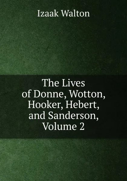 Обложка книги The Lives of Donne, Wotton, Hooker, Hebert, and Sanderson, Volume 2, Walton Izaak