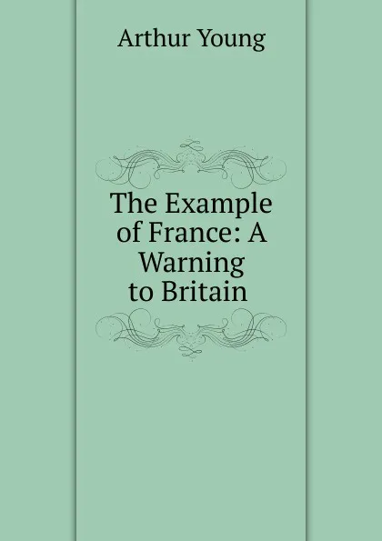 Обложка книги The Example of France: A Warning to Britain ., Arthur Young