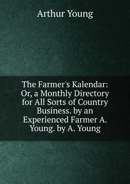 Обложка книги The Farmer.s Kalendar: Or, a Monthly Directory for All Sorts of Country Business. by an Experienced Farmer A. Young. by A. Young, Arthur Young