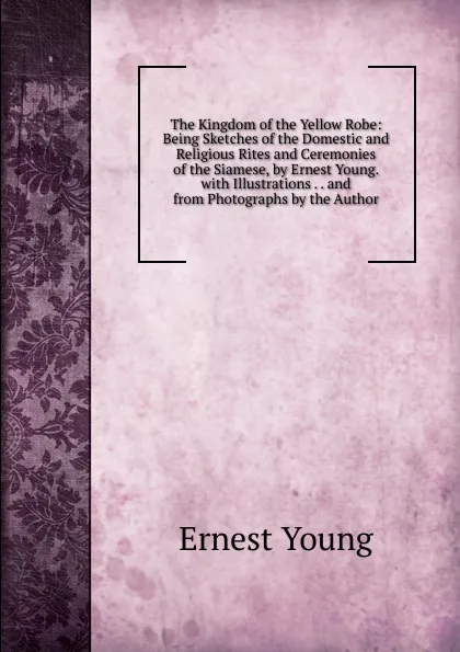 Обложка книги The Kingdom of the Yellow Robe: Being Sketches of the Domestic and Religious Rites and Ceremonies of the Siamese, by Ernest Young. with Illustrations . . and from Photographs by the Author, Ernest Young