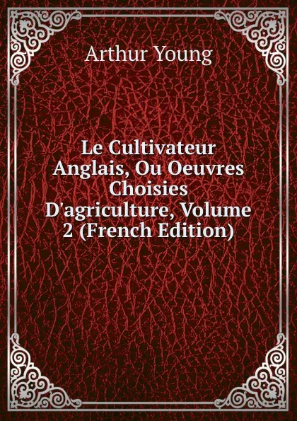 Обложка книги Le Cultivateur Anglais, Ou Oeuvres Choisies D.agriculture, Volume 2 (French Edition), Arthur Young