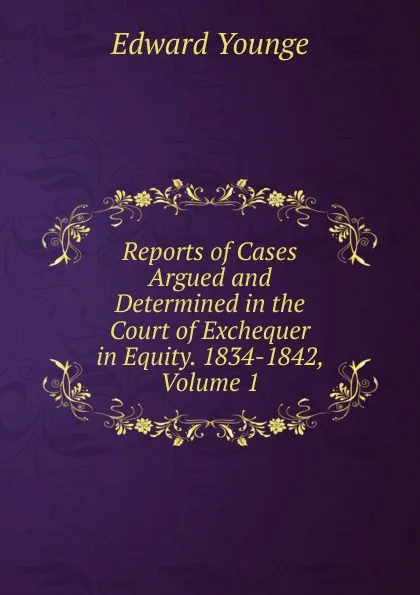 Обложка книги Reports of Cases Argued and Determined in the Court of Exchequer in Equity. 1834-1842, Volume 1, Edward Younge