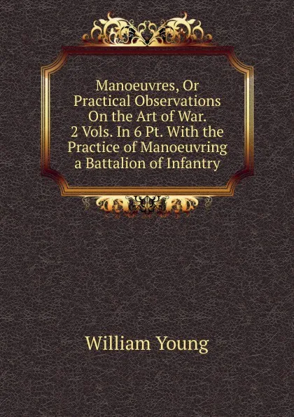 Обложка книги Manoeuvres, Or Practical Observations On the Art of War. 2 Vols. In 6 Pt. With the Practice of Manoeuvring a Battalion of Infantry, William Young