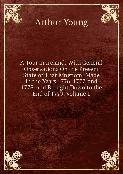 Обложка книги A Tour in Ireland: With General Observations On the Present State of That Kingdom: Made in the Years 1776, 1777, and 1778. and Brought Down to the End of 1779, Volume 1, Arthur Young