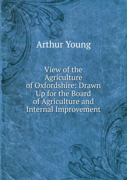 Обложка книги View of the Agriculture of Oxfordshire: Drawn Up for the Board of Agriculture and Internal Improvement, Arthur Young