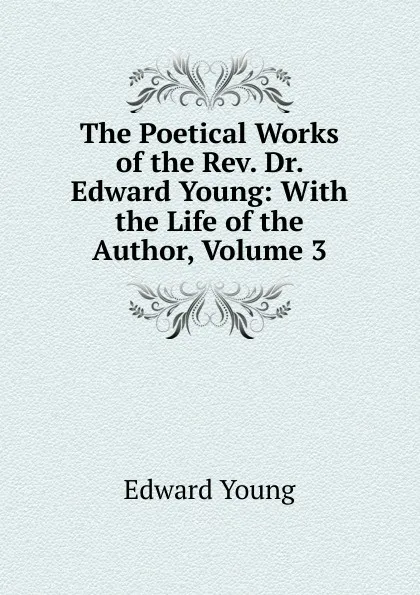 Обложка книги The Poetical Works of the Rev. Dr. Edward Young: With the Life of the Author, Volume 3, Edward Young