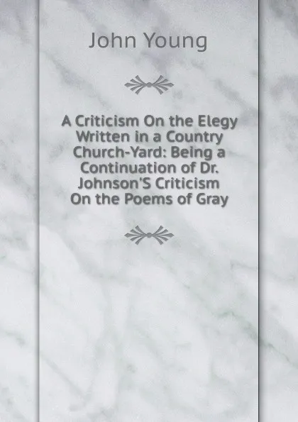 Обложка книги A Criticism On the Elegy Written in a Country Church-Yard: Being a Continuation of Dr. Johnson.S Criticism On the Poems of Gray, John Young