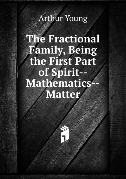 Обложка книги The Fractional Family, Being the First Part of Spirit--Mathematics--Matter, Arthur Young
