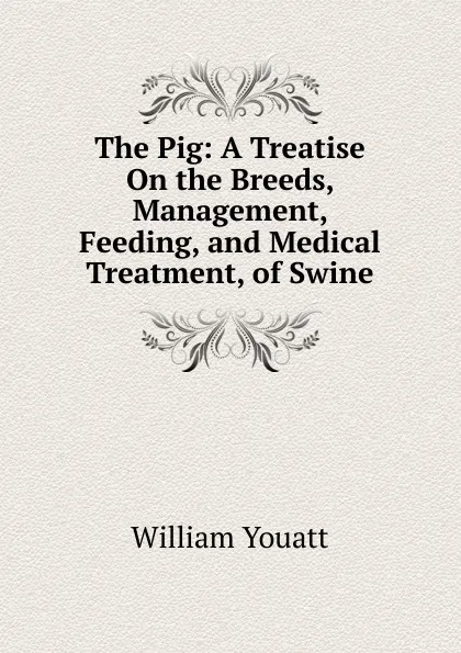 Обложка книги The Pig: A Treatise On the Breeds, Management, Feeding, and Medical Treatment, of Swine, William Youatt