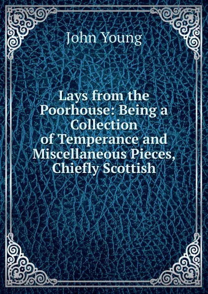 Обложка книги Lays from the Poorhouse: Being a Collection of Temperance and Miscellaneous Pieces, Chiefly Scottish, John Young