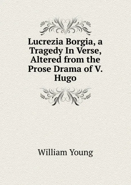 Обложка книги Lucrezia Borgia, a Tragedy In Verse, Altered from the Prose Drama of V. Hugo, William Young