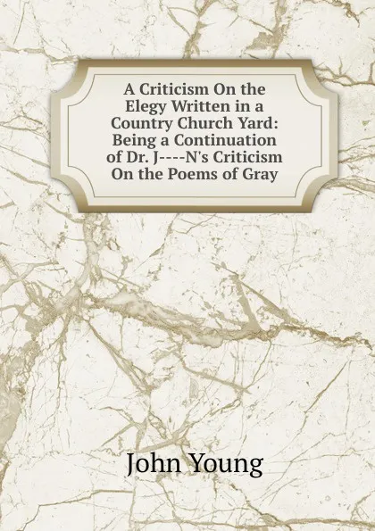 Обложка книги A Criticism On the Elegy Written in a Country Church Yard: Being a Continuation of Dr. J----N.s Criticism On the Poems of Gray, John Young