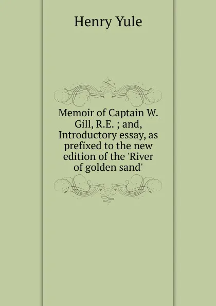 Обложка книги Memoir of Captain W. Gill, R.E. ; and, Introductory essay, as prefixed to the new edition of the .River of golden sand., Henry Yule