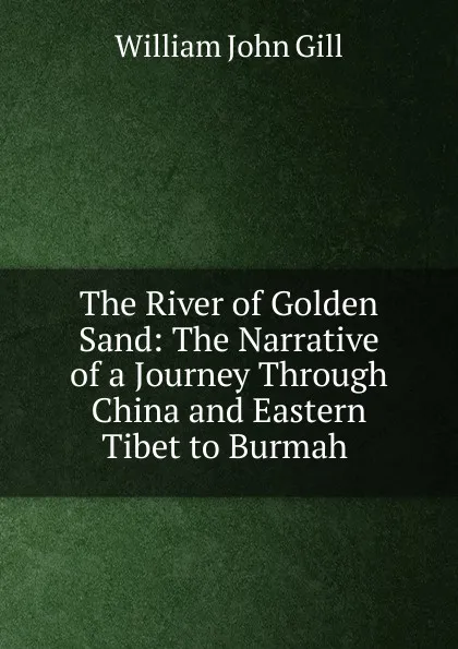 Обложка книги The River of Golden Sand: The Narrative of a Journey Through China and Eastern Tibet to Burmah ., William John Gill