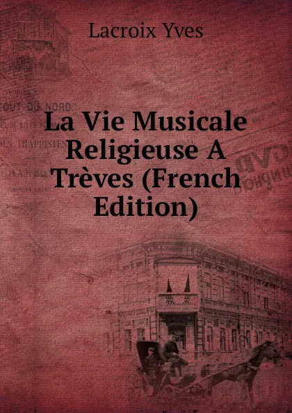 Обложка книги La Vie Musicale Religieuse A Treves (French Edition), Lacroix Yves